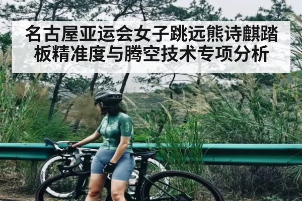 名古屋亚运会女子跳远熊诗麒踏板精准度与腾空技术专项分析